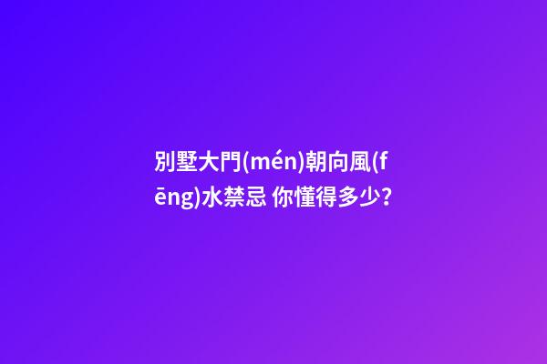 別墅大門(mén)朝向風(fēng)水禁忌 你懂得多少？